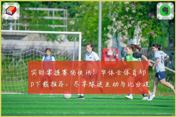 实时掌握赛场快讯！华体会体育App下载推荐，尽享球迷互动与比分追踪功能