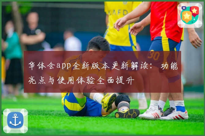 华体会app全新版本更新解读：功能亮点与使用体验全面提升