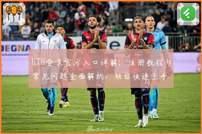 HTH登录官方入口详解：注册教程与常见问题全面解析，助你快速上手