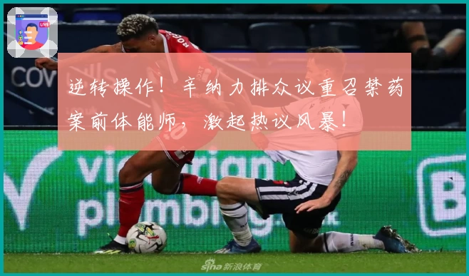 逆转操作！辛纳力排众议重召禁药案前体能师，激起热议风暴！