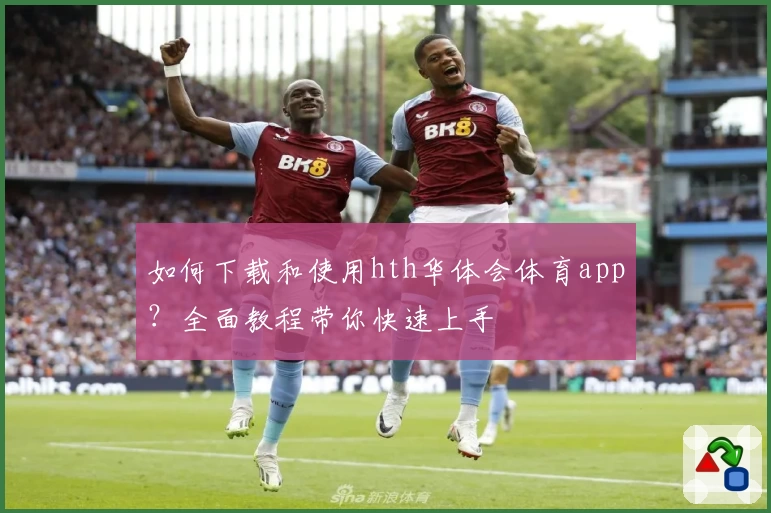 如何下载和使用hth华体会体育app？全面教程带你快速上手