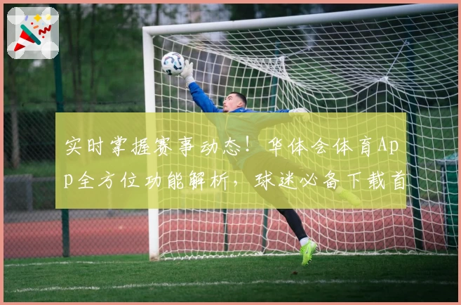 实时掌握赛事动态！华体会体育App全方位功能解析，球迷必备下载首选