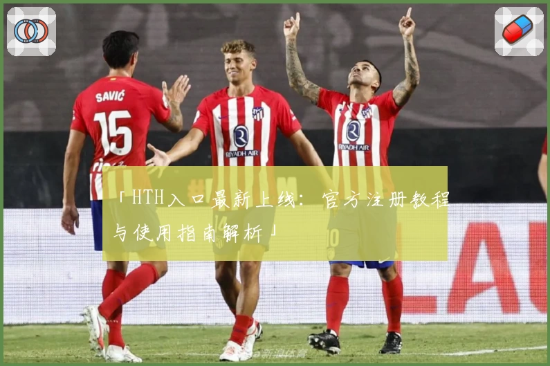 「HTH入口最新上线:官方注册教程与使用指南解析」