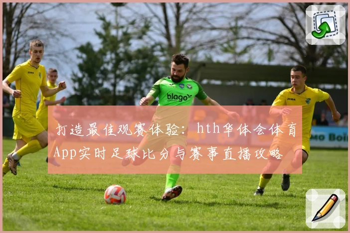 打造最佳观赛体验：hth华体会体育App实时足球比分与赛事直播攻略