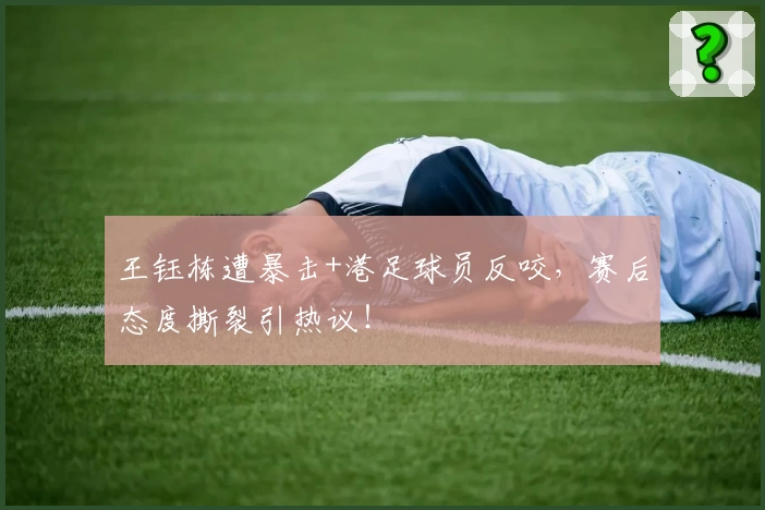 王钰栋遭暴击+港足球员反咬,赛后态度撕裂引热议!
