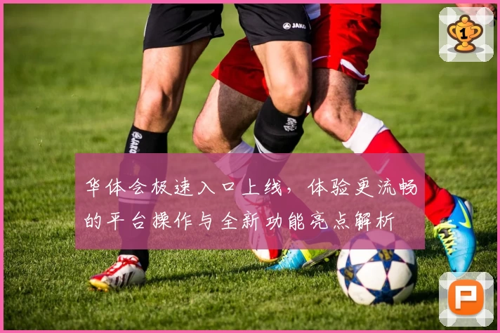 华体会极速入口上线,体验更流畅的平台操作与全新功能亮点解析
