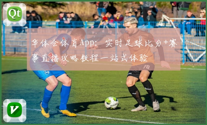 华体会体育App:实时足球比分+赛事直播攻略教程一站式体验