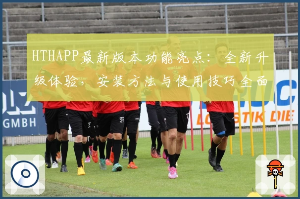 HTHAPP最新版本功能亮点：全新升级体验，安装方法与使用技巧全面解析