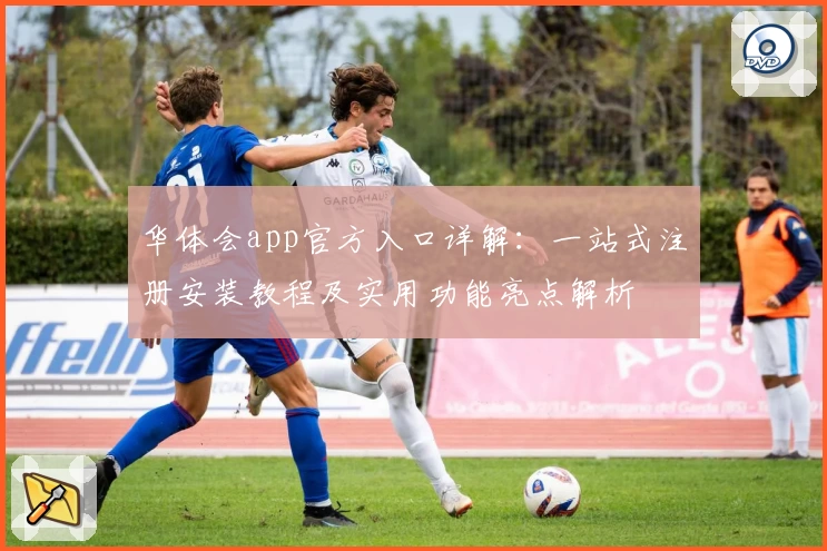 华体会app官方入口详解：一站式注册安装教程及实用功能亮点解析