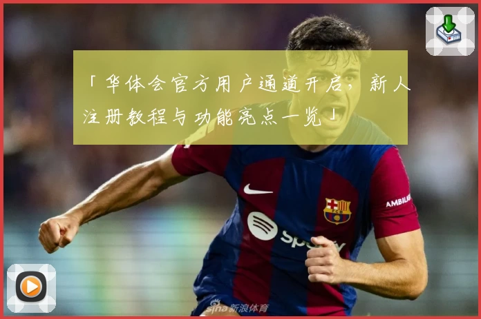 「华体会官方用户通道开启，新人注册教程与功能亮点一览」