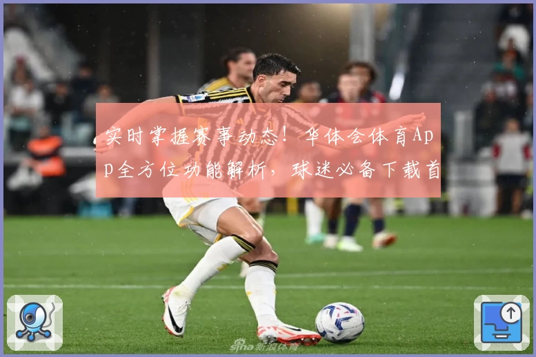 实时掌握赛事动态！华体会体育App全方位功能解析，球迷必备下载首选