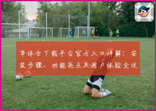 华体会下载平台官方入口详解：安装步骤、功能亮点及用户体验全攻略