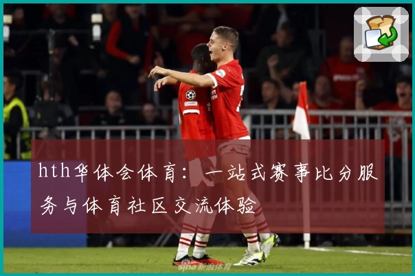 hth华体会体育：一站式赛事比分服务与体育社区交流体验
