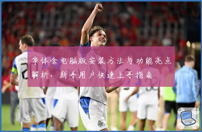 华体会电脑版安装方法与功能亮点解析，新手用户快速上手指南