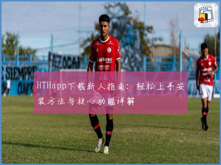 HTHapp下载新人指南：轻松上手安装方法与核心功能详解