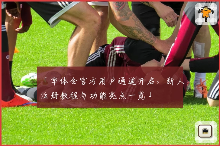 「华体会官方用户通道开启，新人注册教程与功能亮点一览」