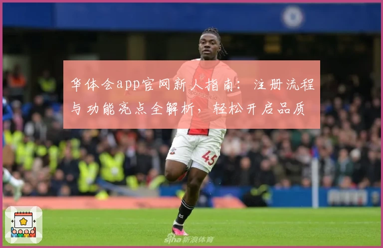 华体会app官网新人指南：注册流程与功能亮点全解析，轻松开启品质体验