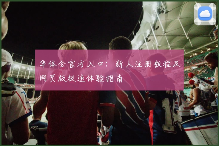华体会官方入口：新人注册教程及网页版极速体验指南