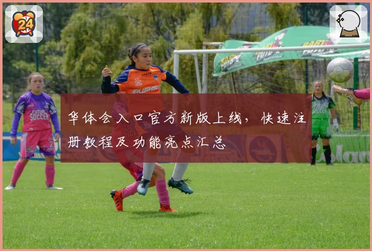 华体会入口官方新版上线，快速注册教程及功能亮点汇总