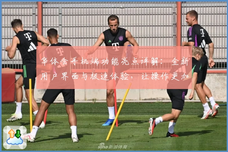 华体会手机端功能亮点详解：全新用户界面与极速体验，让操作更加便捷