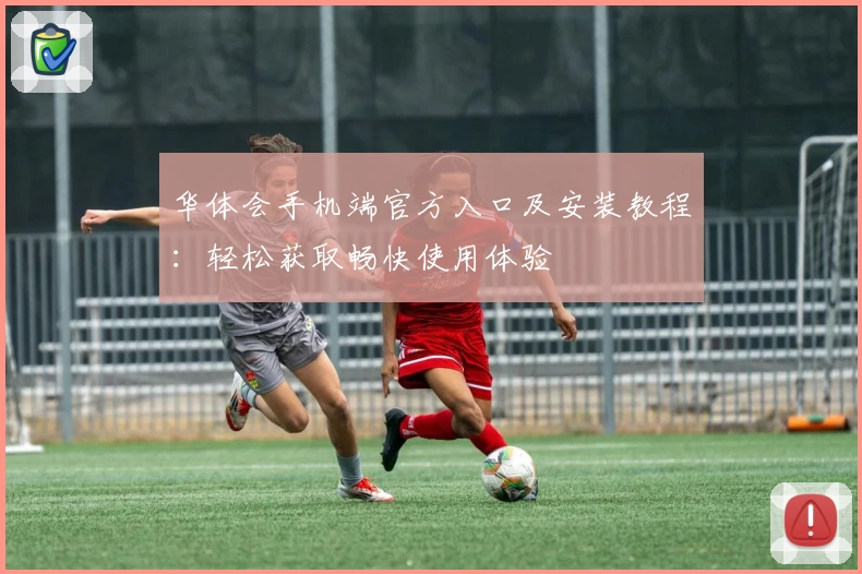 华体会手机端官方入口及安装教程：轻松获取畅快使用体验