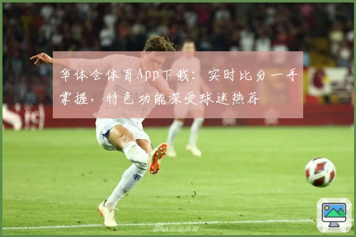 华体会体育App下载:实时比分一手掌握,特色功能深受球迷热荐