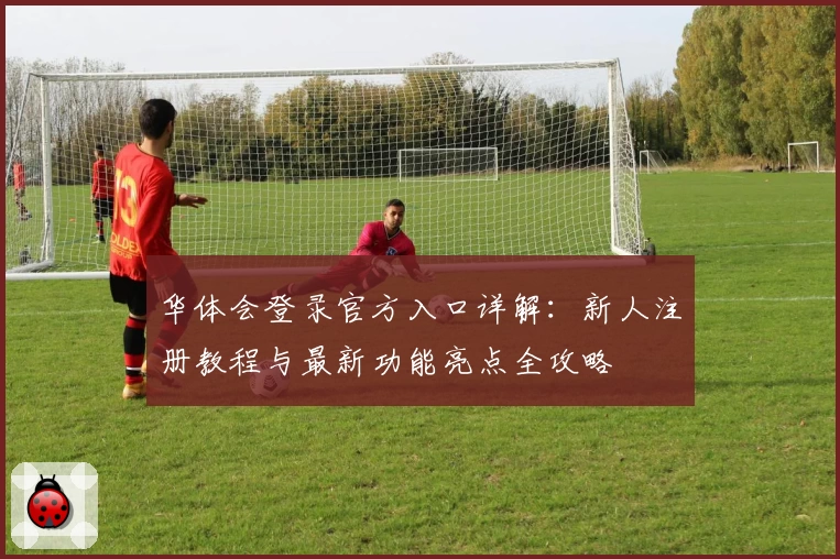 华体会登录官方入口详解：新人注册教程与最新功能亮点全攻略