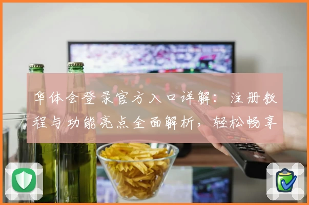 华体会登录官方入口详解：注册教程与功能亮点全面解析，轻松畅享优质服务