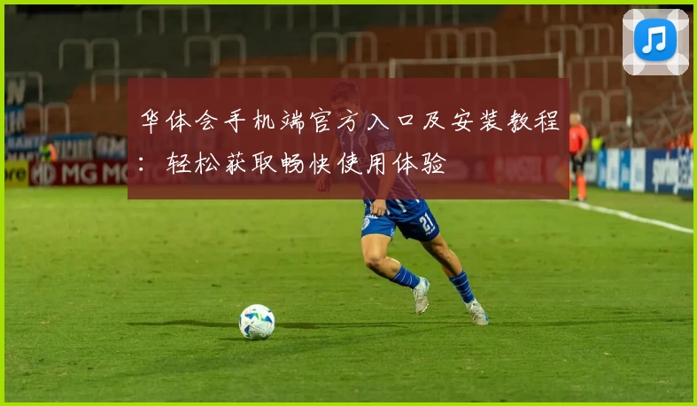 华体会手机端官方入口及安装教程：轻松获取畅快使用体验