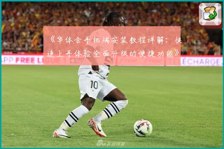 《华体会手机端安装教程详解：快速上手体验全面升级的便捷功能》