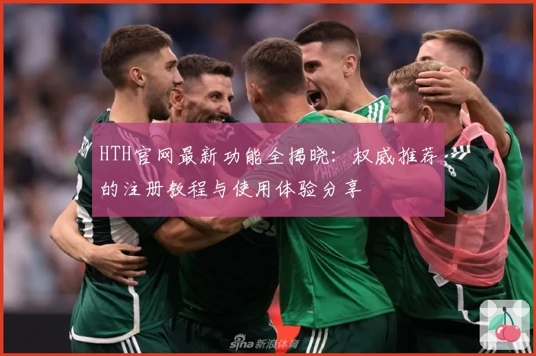 HTH官网最新功能全揭晓：权威推荐的注册教程与使用体验分享