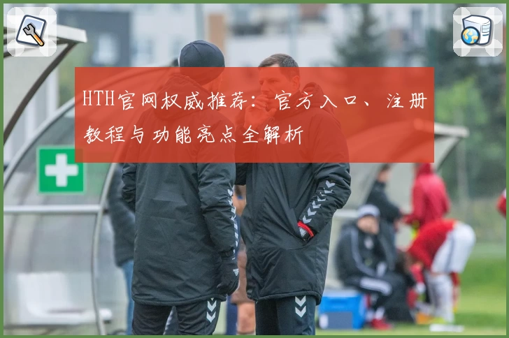 HTH官网权威推荐：官方入口、注册教程与功能亮点全解析