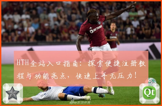 HTH全站入口指南：探索便捷注册教程与功能亮点，快速上手无压力！