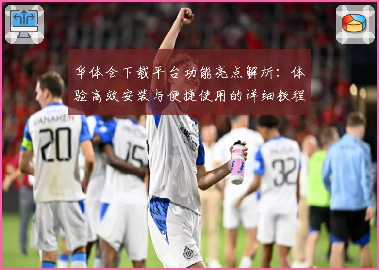 华体会下载平台功能亮点解析：体验高效安装与便捷使用的详细教程