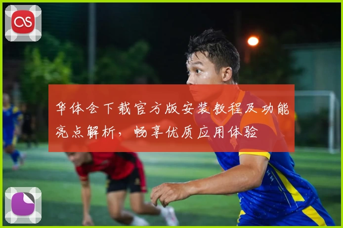 华体会下载官方版安装教程及功能亮点解析，畅享优质应用体验