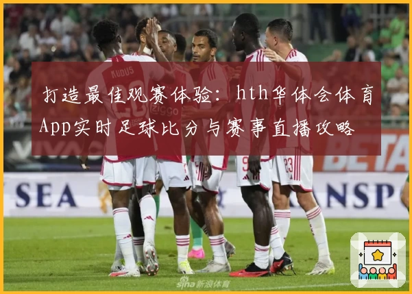 打造最佳观赛体验：hth华体会体育App实时足球比分与赛事直播攻略