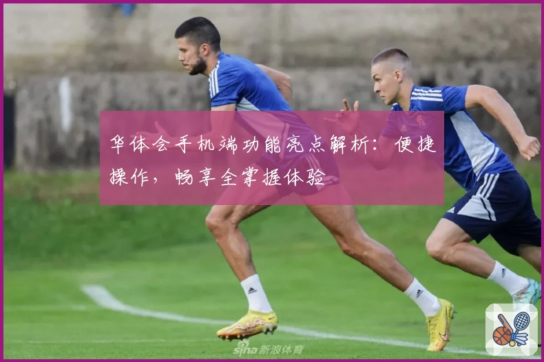 华体会手机端功能亮点解析：便捷操作，畅享全掌握体验