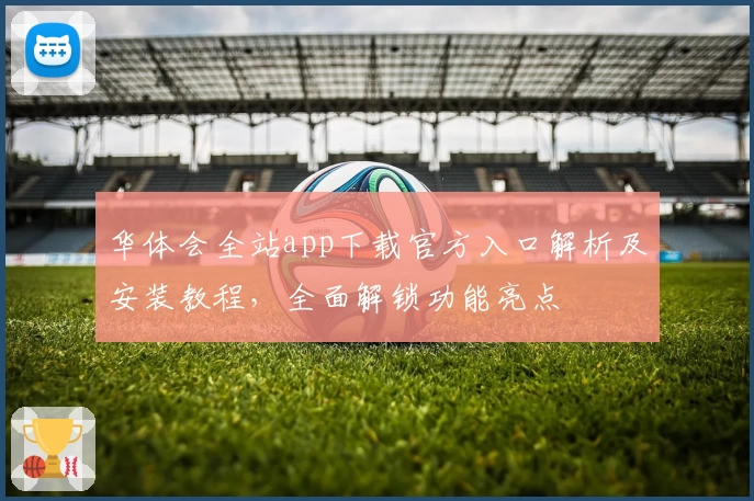 华体会全站app下载官方入口解析及安装教程，全面解锁功能亮点