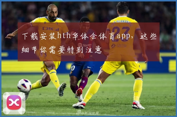 下载安装hth华体会体育app，这些细节你需要特别注意