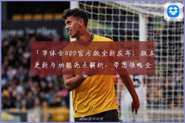 「华体会app官方版全新发布:版本更新与功能亮点解析,带您领略全新体验」