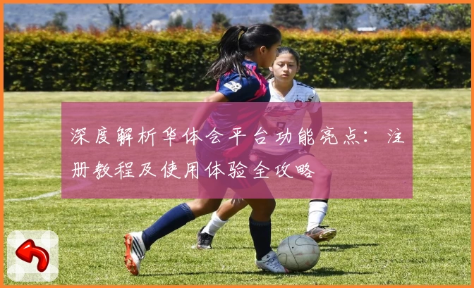 深度解析华体会平台功能亮点:注册教程及使用体验全攻略