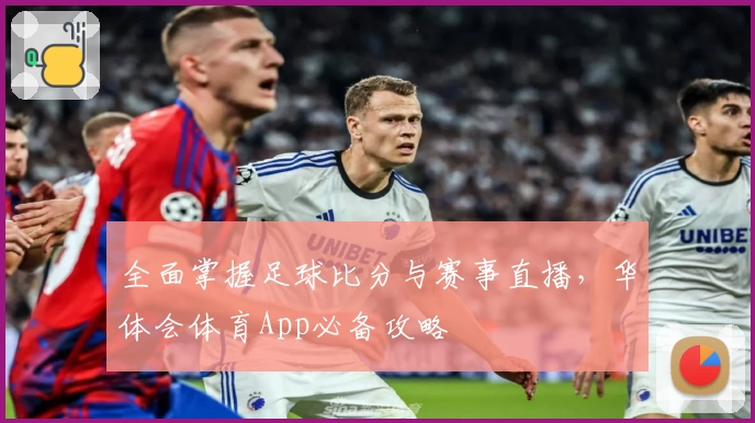 全面掌握足球比分与赛事直播,华体会体育App必备攻略
