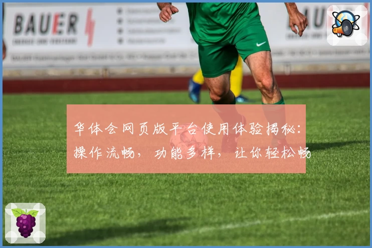 华体会网页版平台使用体验揭秘：操作流畅，功能多样，让你轻松畅享便捷服务