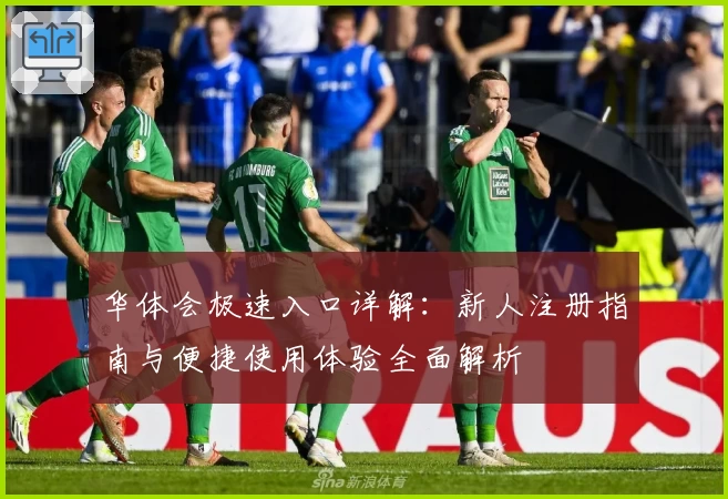 华体会极速入口详解：新人注册指南与便捷使用体验全面解析