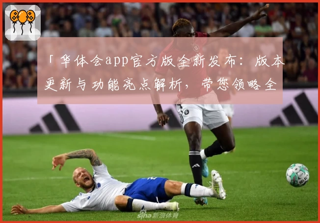 「华体会app官方版全新发布：版本更新与功能亮点解析，带您领略全新体验」