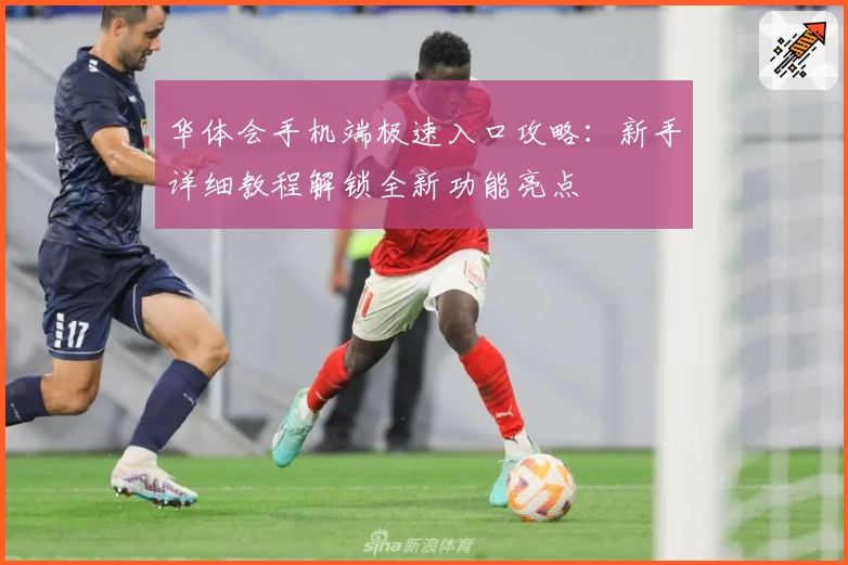 华体会手机端极速入口攻略：新手详细教程解锁全新功能亮点