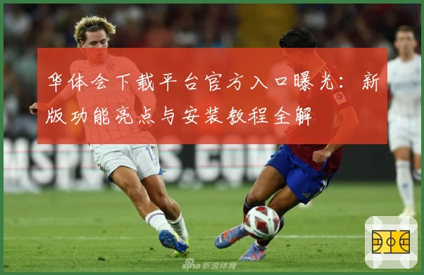 华体会下载平台官方入口曝光：新版功能亮点与安装教程全解