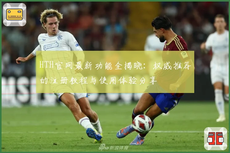 HTH官网最新功能全揭晓：权威推荐的注册教程与使用体验分享