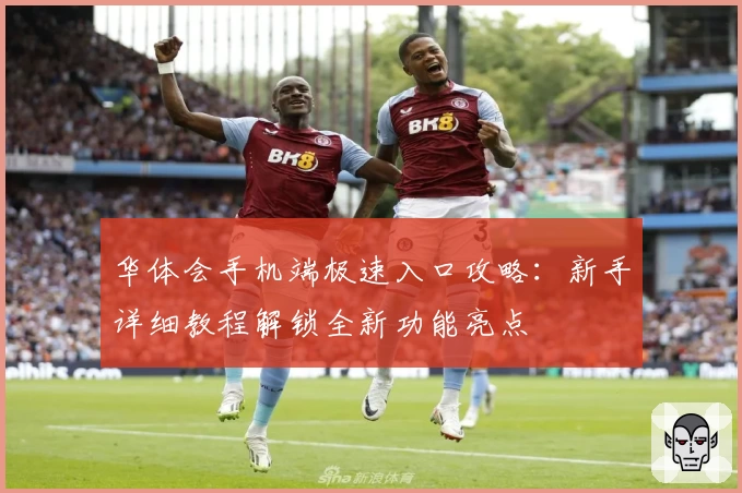 华体会手机端极速入口攻略：新手详细教程解锁全新功能亮点