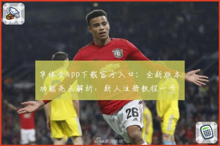 华体会app下载官方入口：全新版本功能亮点解析，新人注册教程一步到位